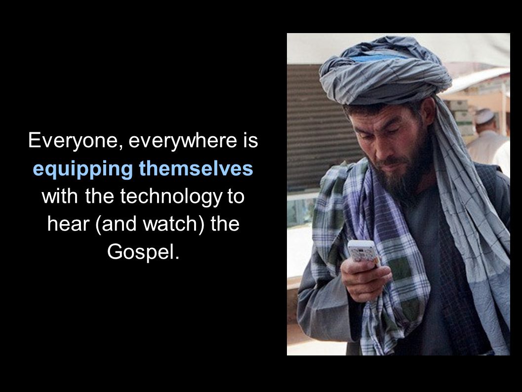 Everyone, everywhere is equipping themselves with the technology to hear (and watch) the Gospel.