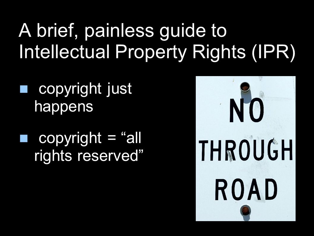 A brief, painless guide to Intellectual Property Rights (IPR) copyright just happens copyright = all rights reserved