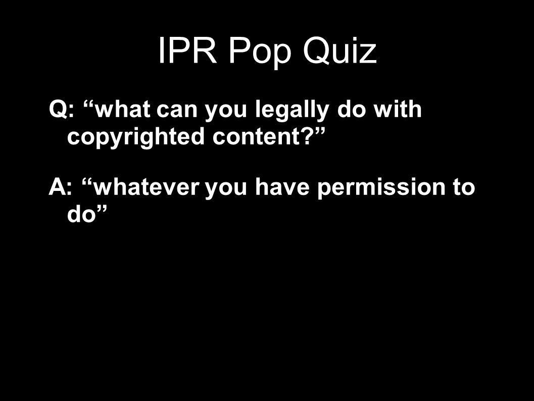 IPR Pop Quiz Q: what can you legally do with copyrighted content.