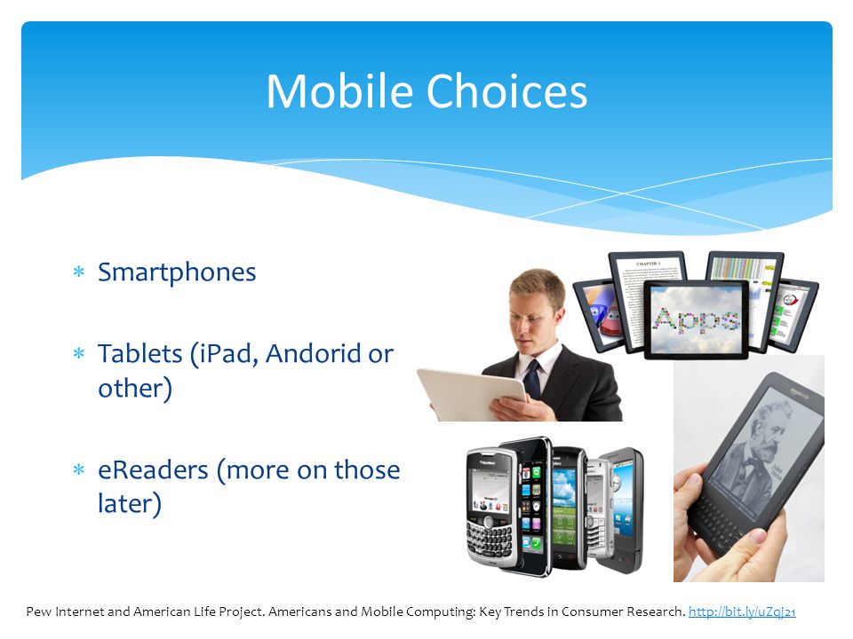 Mobile Choices Smartphones Tablets (iPad, Andorid or other) eReaders (more on those later) Pew Internet and American Life Project.