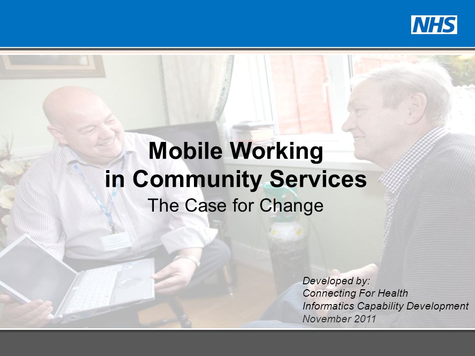 Developed by: Connecting For Health Informatics Capability Development November 2011 Mobile Working in Community Services The Case for Change