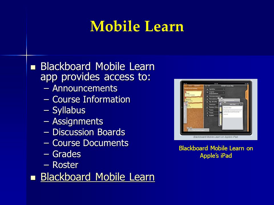 Mobile Learn Blackboard Mobile Learn app provides access to: Blackboard Mobile Learn app provides access to: –Announcements –Course Information –Syllabus –Assignments –Discussion Boards –Course Documents –Grades –Roster Blackboard Mobile Learn Blackboard Mobile Learn Blackboard Mobile Learn Blackboard Mobile Learn Blackboard Mobile Learn on Apples iPad
