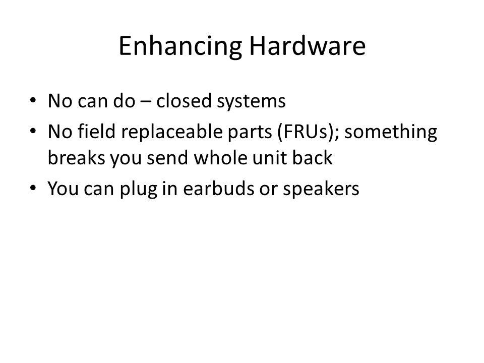 Enhancing Hardware No can do – closed systems No field replaceable parts (FRUs); something breaks you send whole unit back You can plug in earbuds or speakers