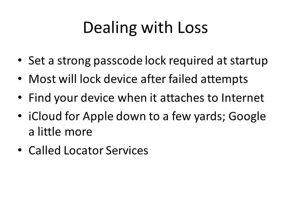 Dealing with Loss Set a strong passcode lock required at startup Most will lock device after failed attempts Find your device when it attaches to Internet iCloud for Apple down to a few yards; Google a little more Called Locator Services