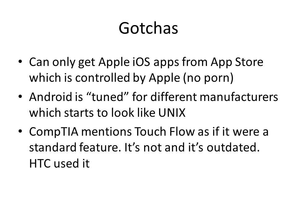Gotchas Can only get Apple iOS apps from App Store which is controlled by Apple (no porn) Android is tuned for different manufacturers which starts to look like UNIX CompTIA mentions Touch Flow as if it were a standard feature.