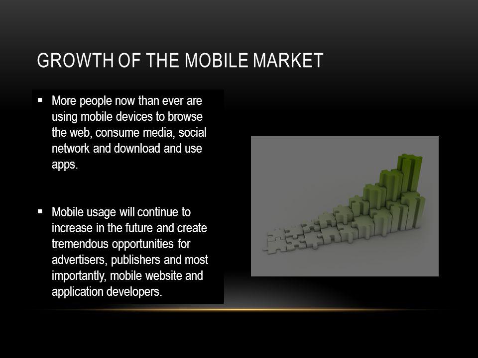 GROWTH OF THE MOBILE MARKET More people now than ever are using mobile devices to browse the web, consume media, social network and download and use apps.