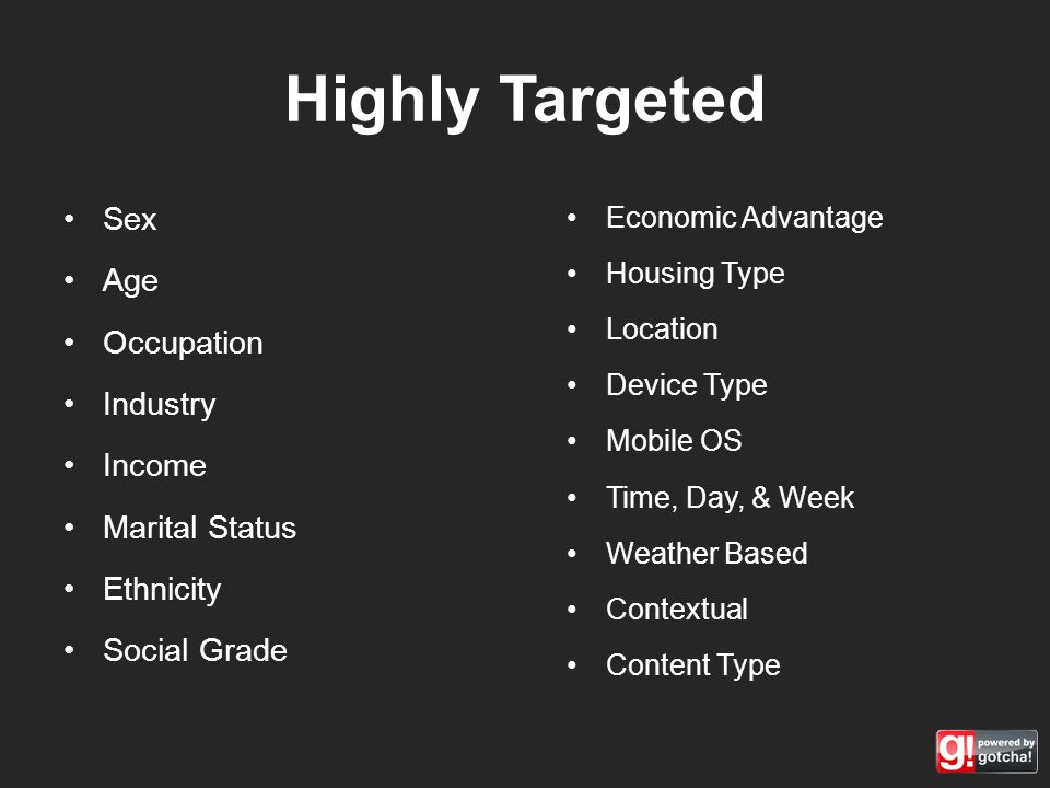 Highly Targeted Sex Age Occupation Industry Income Marital Status Ethnicity Social Grade Economic Advantage Housing Type Location Device Type Mobile OS Time, Day, & Week Weather Based Contextual Content Type