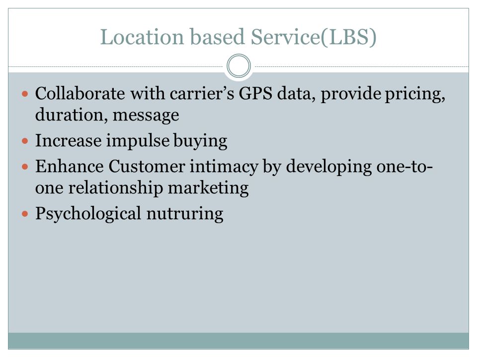 Location based Service(LBS) Collaborate with carriers GPS data, provide pricing, duration, message Increase impulse buying Enhance Customer intimacy by developing one-to- one relationship marketing Psychological nutruring
