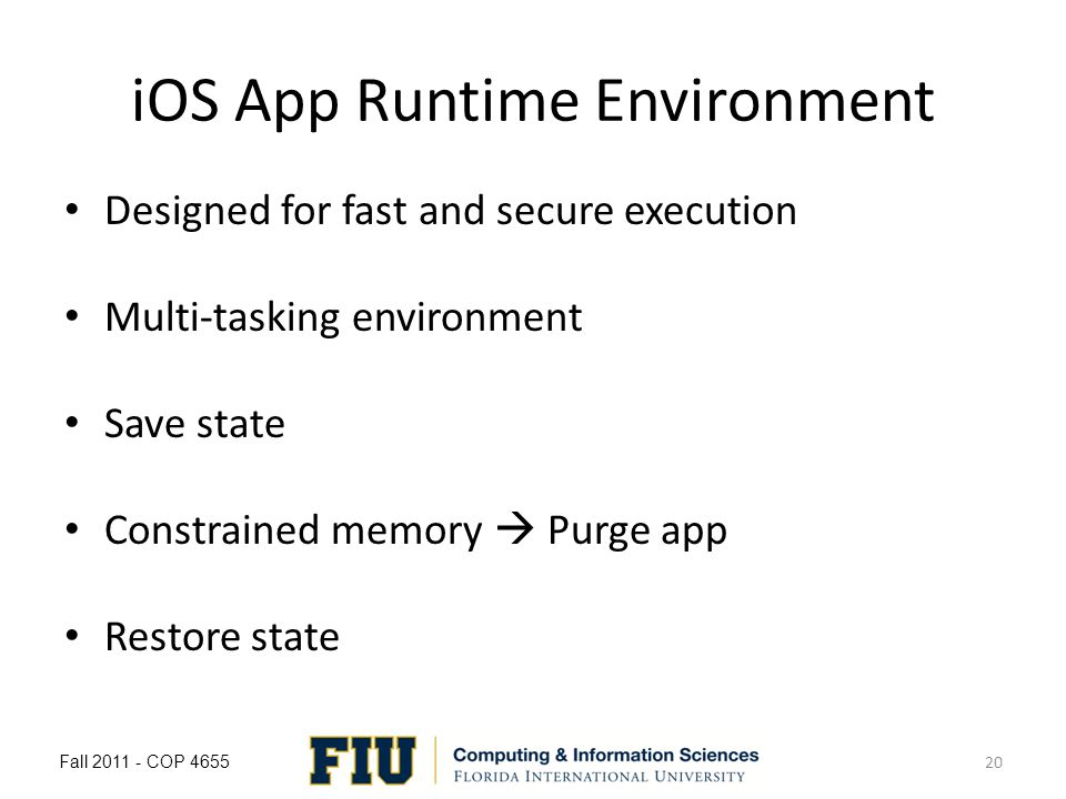 iOS App Runtime Environment Designed for fast and secure execution Multi-tasking environment Save state Constrained memory Purge app Restore state Fall COP