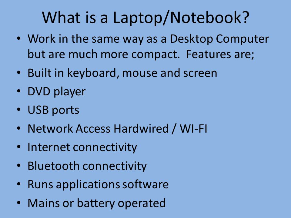 What is a Laptop/Notebook. Work in the same way as a Desktop Computer but are much more compact.