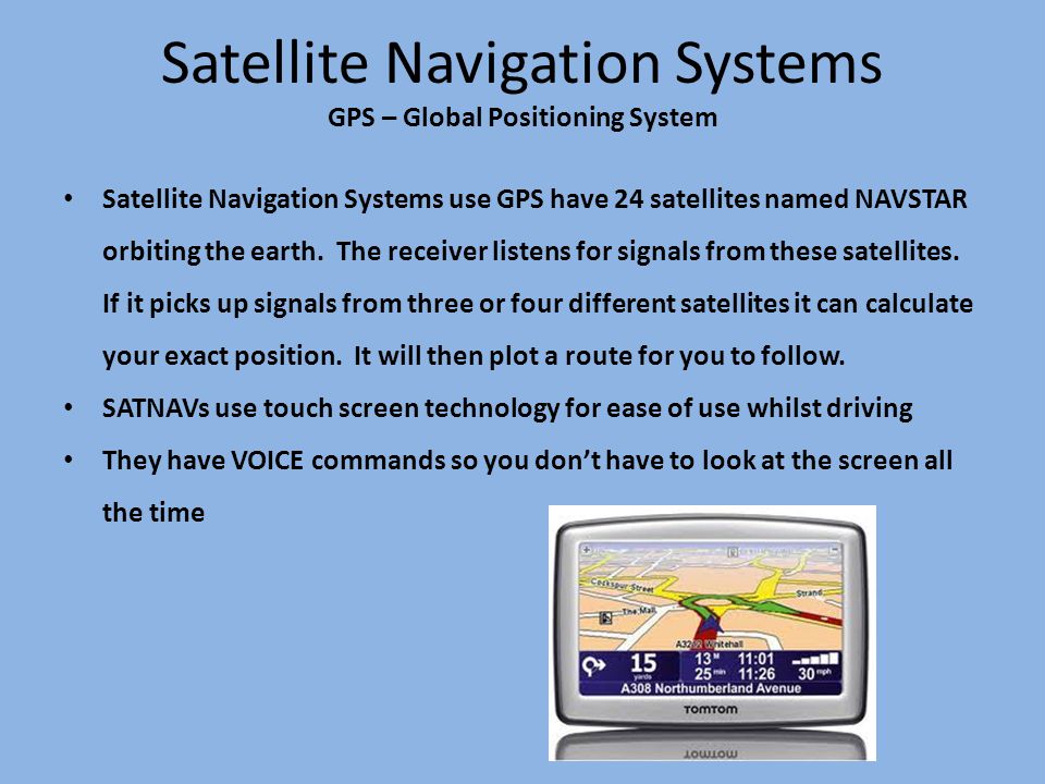 Satellite Navigation Systems GPS – Global Positioning System Satellite Navigation Systems use GPS have 24 satellites named NAVSTAR orbiting the earth.