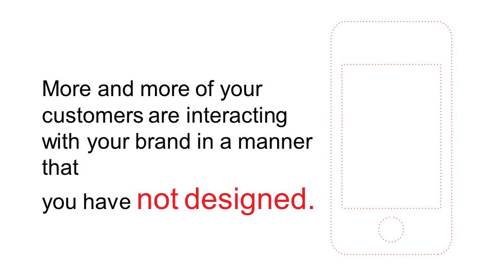More and more of your customers are interacting with your brand in a manner that you have not designed.