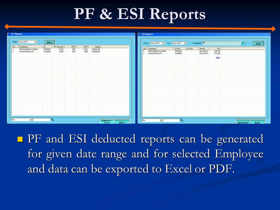 PF & ESI Reports PF and ESI deducted reports can be generated for given date range and for selected Employee and data can be exported to Excel or PDF.