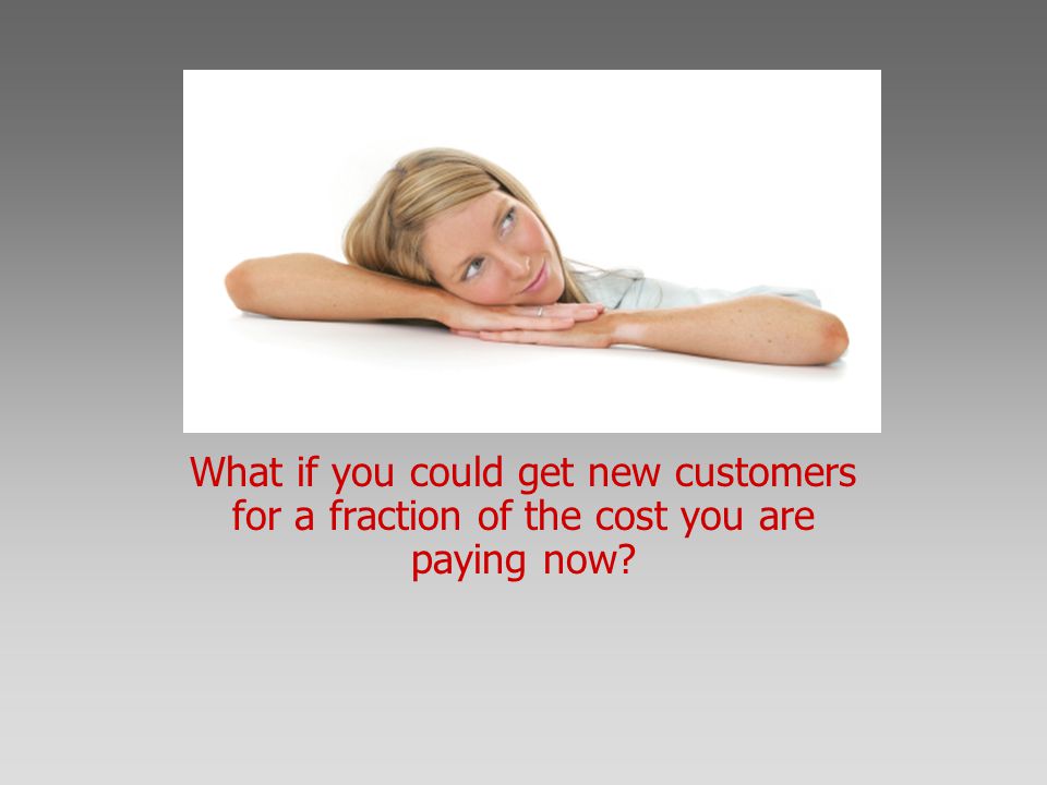 What if you could get new customers for a fraction of the cost you are paying now
