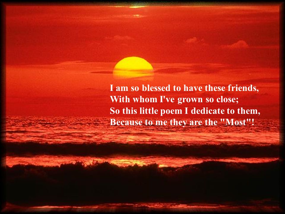I am so blessed to have these friends, With whom I ve grown so close; So this little poem I dedicate to them, Because to me they are the Most !