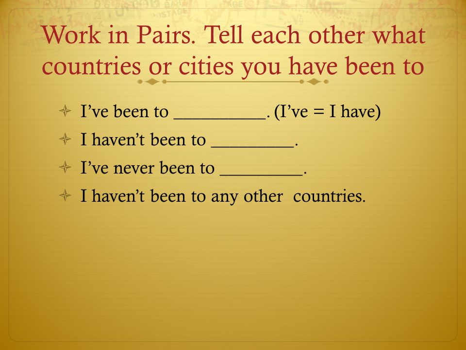 Work in Pairs. Tell each other what countries or cities you have been to Ive been to __________.