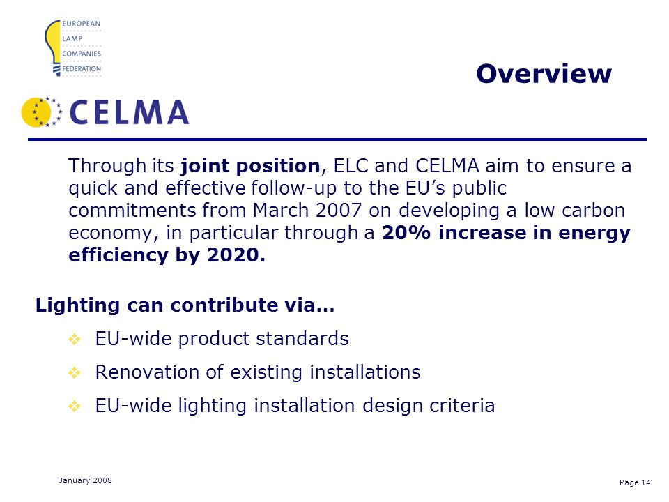 Page 14 January 2008 Overview Through its joint position, ELC and CELMA aim to ensure a quick and effective follow-up to the EUs public commitments from March 2007 on developing a low carbon economy, in particular through a 20% increase in energy efficiency by 2020.