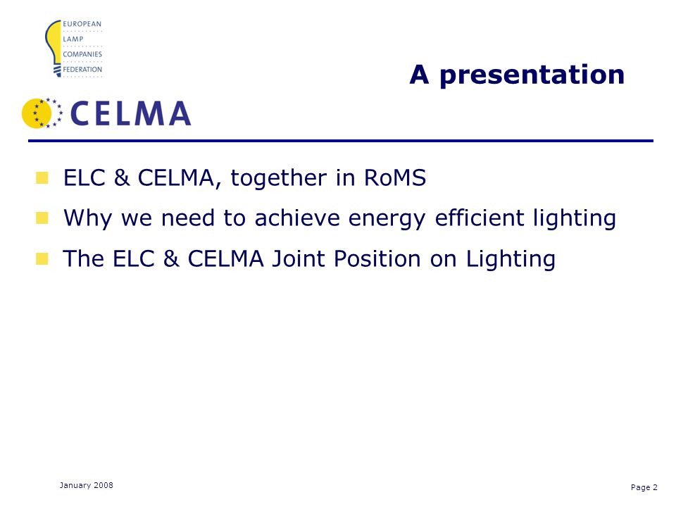 Page 2 January 2008 A presentation ELC & CELMA, together in RoMS Why we need to achieve energy efficient lighting The ELC & CELMA Joint Position on Lighting