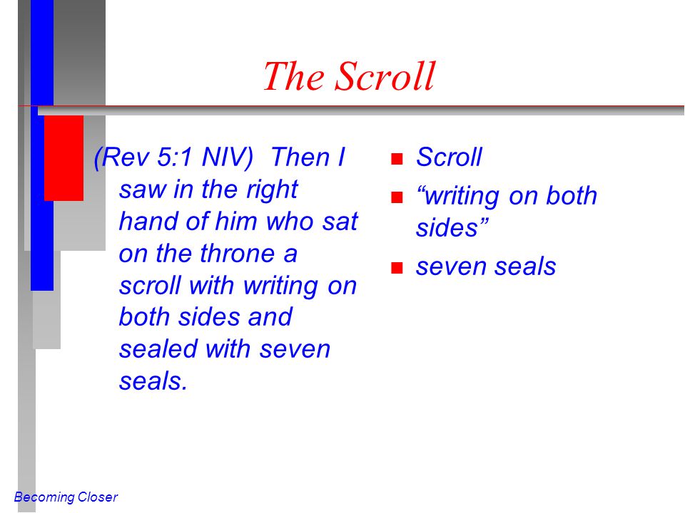 Becoming Closer The Scroll (Rev 5:1 NIV) Then I saw in the right hand of him who sat on the throne a scroll with writing on both sides and sealed with seven seals.