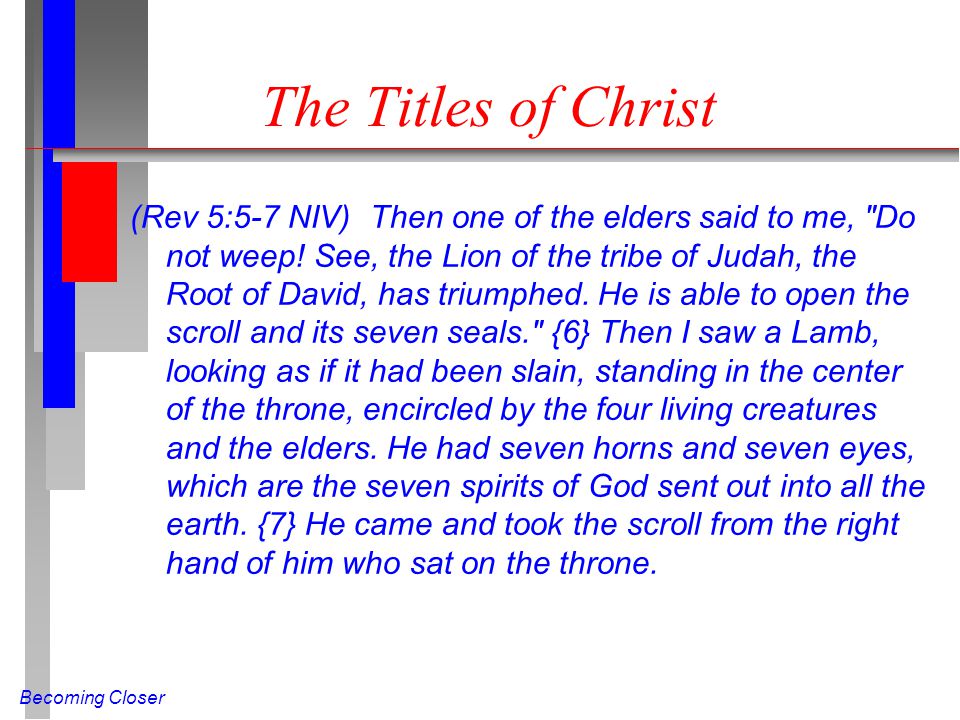 Becoming Closer The Titles of Christ (Rev 5:5-7 NIV) Then one of the elders said to me, Do not weep.