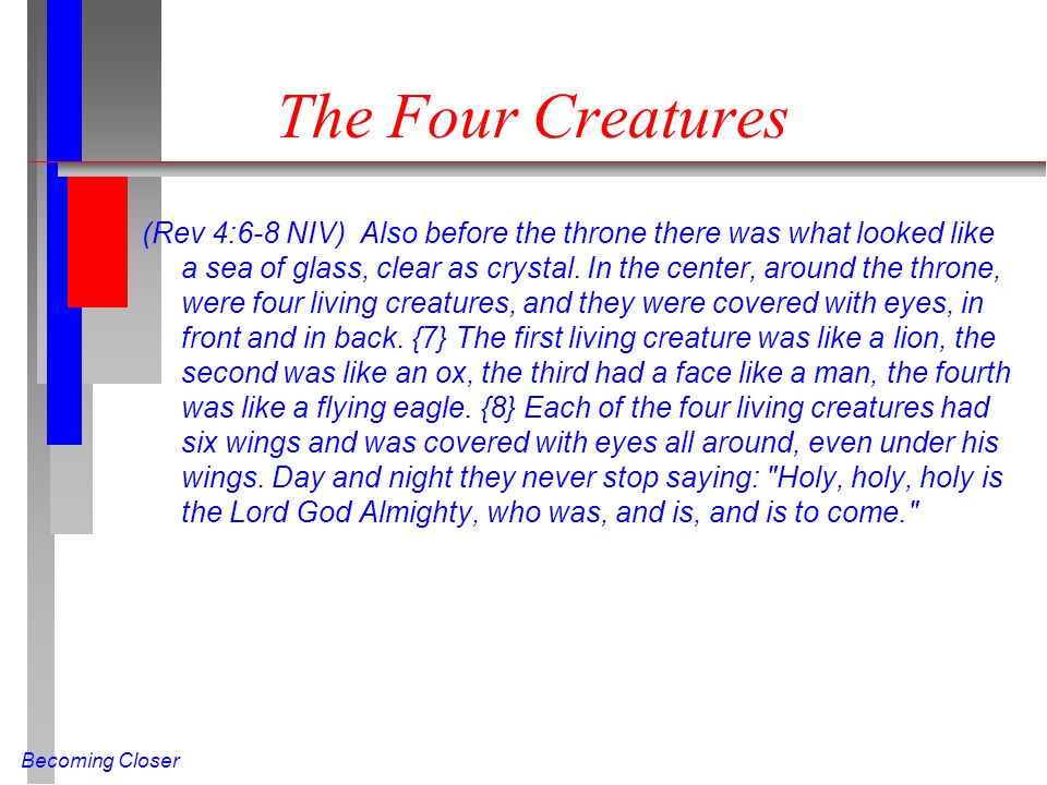 Becoming Closer The Four Creatures (Rev 4:6-8 NIV) Also before the throne there was what looked like a sea of glass, clear as crystal.
