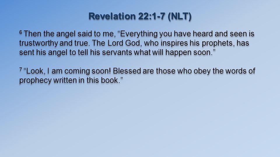 Revelation 22:1-7 (NLT) 6 Then the angel said to me, Everything you have heard and seen is trustworthy and true.