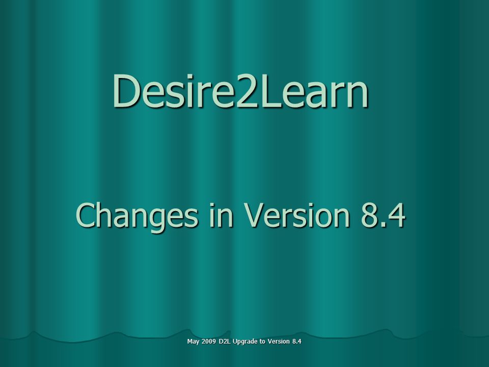 May 2009 D2L Upgrade to Version 8.4 Desire2Learn Changes in Version 8.4