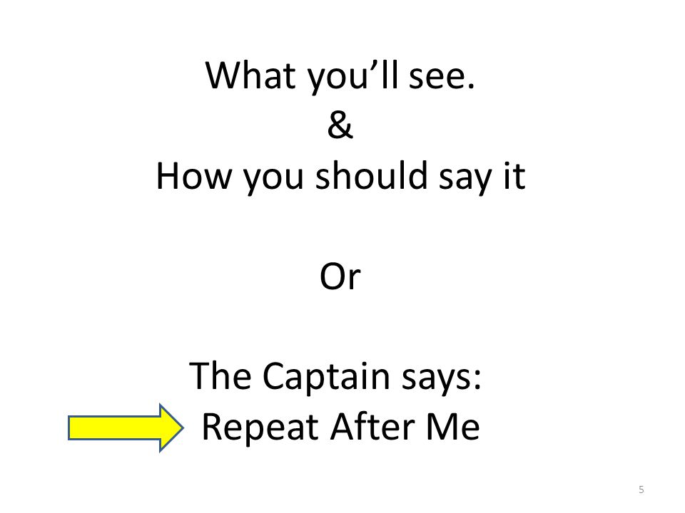 5 What youll see. & How you should say it Or The Captain says: Repeat After Me