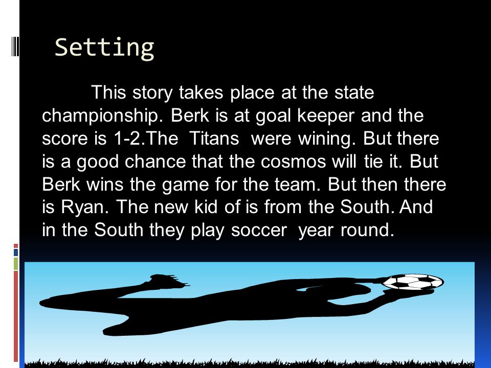 Characters The characters in this story are there soccer coach, Peter a good soccer player, Berk a very good goal keeper, and Ryan, a new kid who is from the south.