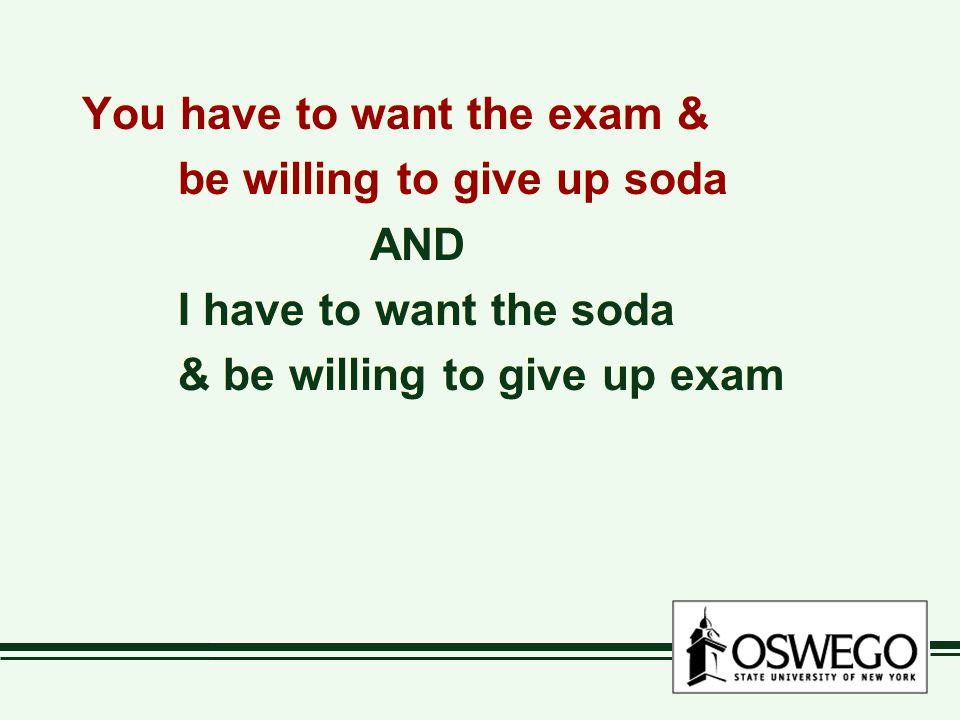 You have to want the exam & be willing to give up soda AND I have to want the soda & be willing to give up exam You have to want the exam & be willing to give up soda AND I have to want the soda & be willing to give up exam