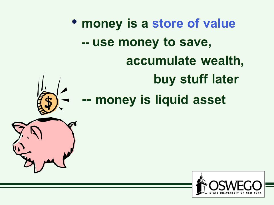 money is a store of value -- use money to save, accumulate wealth, buy stuff later -- money is liquid asset money is a store of value -- use money to save, accumulate wealth, buy stuff later -- money is liquid asset