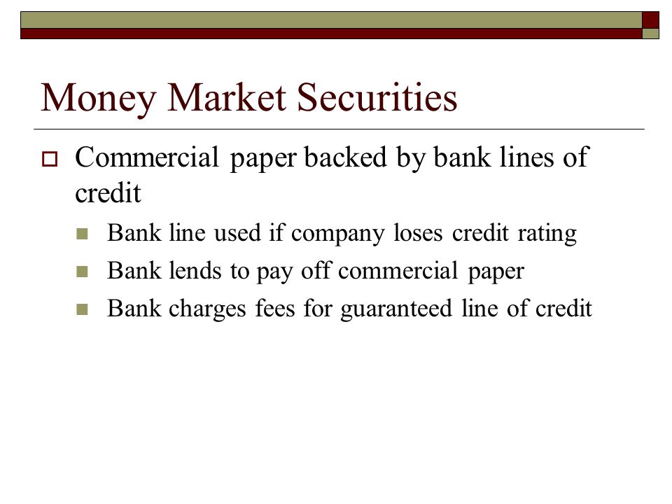 Money Market Securities Commercial paper backed by bank lines of credit Bank line used if company loses credit rating Bank lends to pay off commercial paper Bank charges fees for guaranteed line of credit