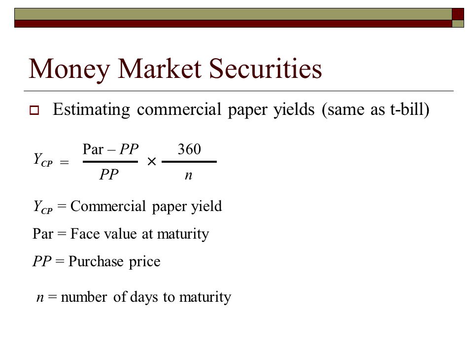 Money Market Securities Estimating commercial paper yields (same as t-bill) Y CP Par – PP PP 360 n Y CP = Commercial paper yield Par = Face value at maturity PP = Purchase price n = number of days to maturity =