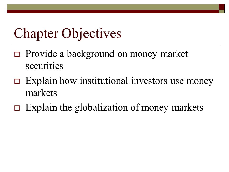 Chapter Objectives Provide a background on money market securities Explain how institutional investors use money markets Explain the globalization of money markets