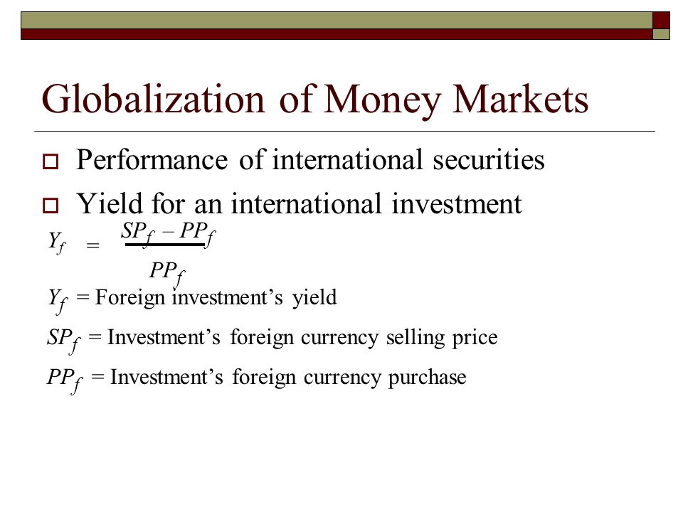 Globalization of Money Markets Performance of international securities Yield for an international investment YfYf SP f – PP f PP f Y f = Foreign investments yield SP f = Investments foreign currency selling price PP f = Investments foreign currency purchase =