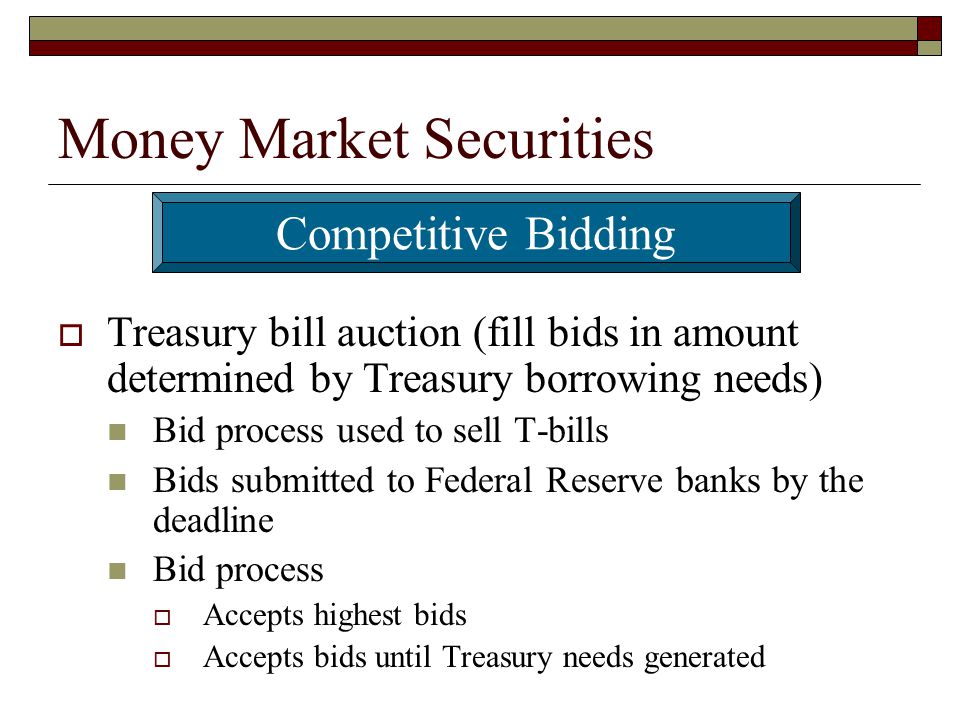 Money Market Securities Treasury bill auction (fill bids in amount determined by Treasury borrowing needs) Bid process used to sell T-bills Bids submitted to Federal Reserve banks by the deadline Bid process Accepts highest bids Accepts bids until Treasury needs generated Competitive Bidding