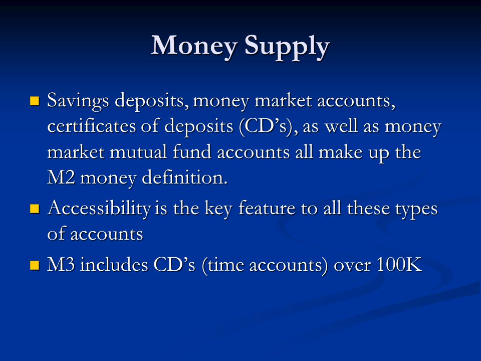 Money Supply Savings deposits, money market accounts, certificates of deposits (CDs), as well as money market mutual fund accounts all make up the M2 money definition.