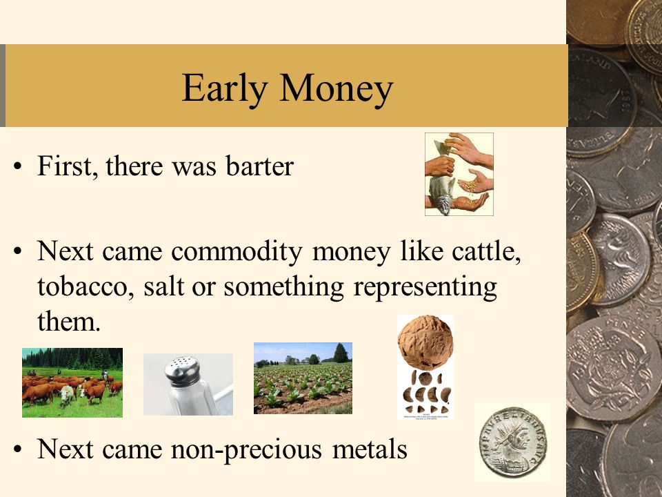 Early Money First, there was barter Next came commodity money like cattle, tobacco, salt or something representing them.
