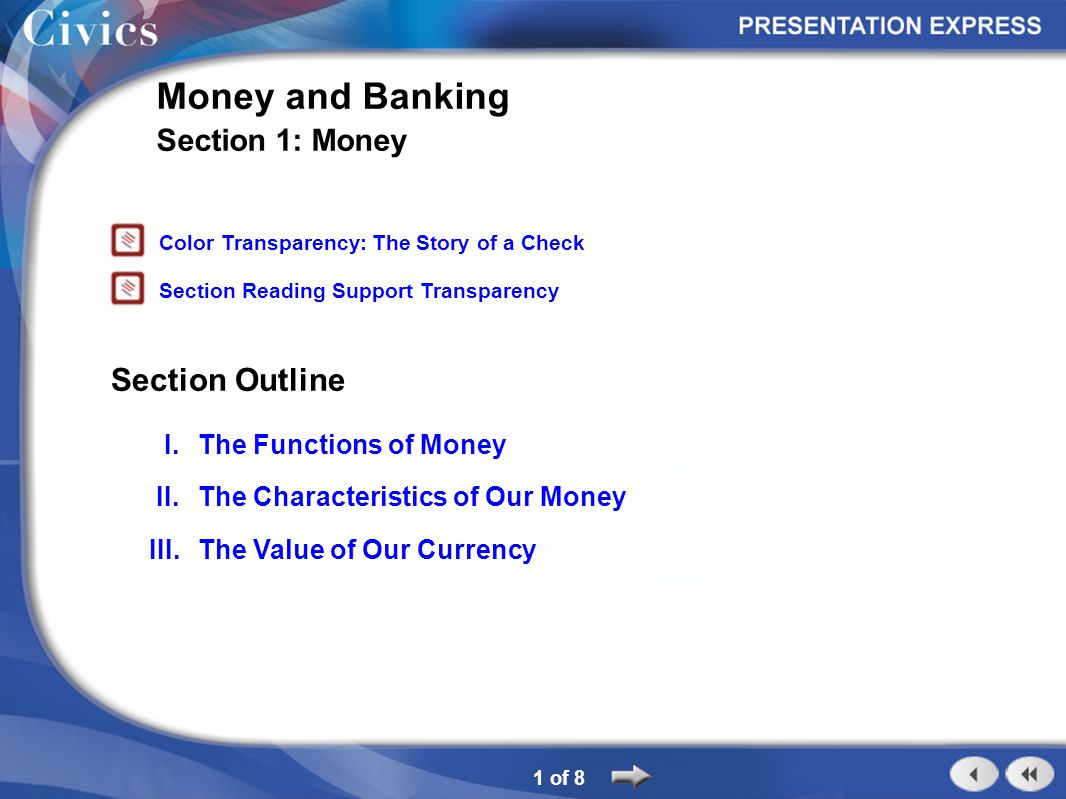 Section Outline 1 of 8 Money and Banking Section 1: Money I.The Functions of Money II.The Characteristics of Our Money III.The Value of Our Currency Color Transparency: The Story of a Check Section Reading Support Transparency