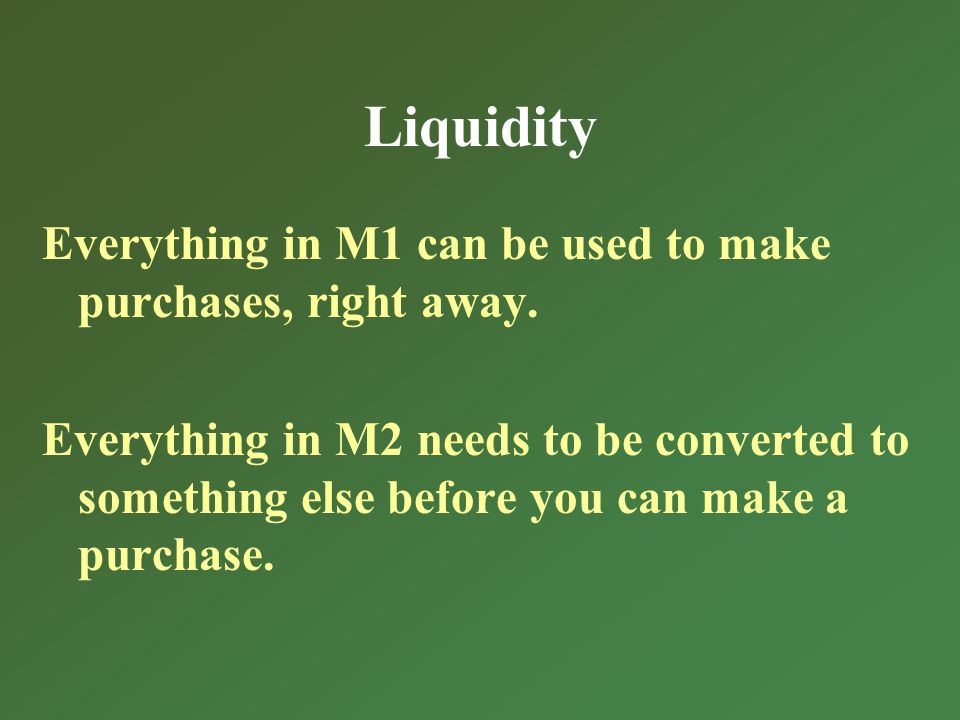 Liquidity Everything in M1 can be used to make purchases, right away.