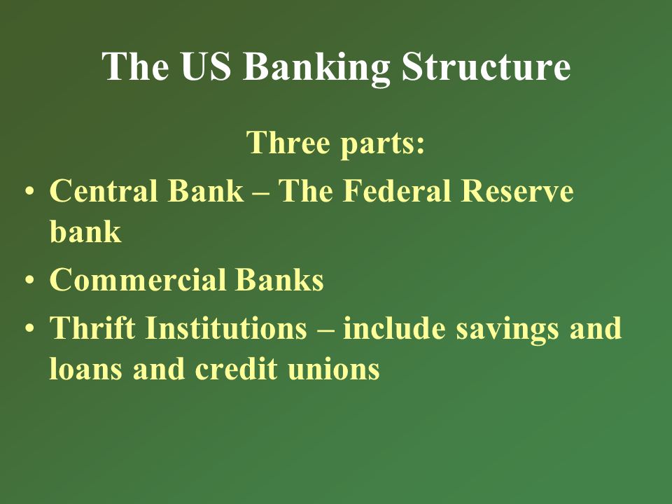 The US Banking Structure Three parts: Central Bank – The Federal Reserve bank Commercial Banks Thrift Institutions – include savings and loans and credit unions