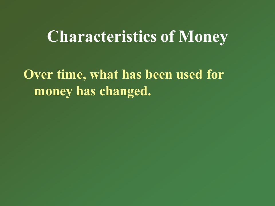 Characteristics of Money Over time, what has been used for money has changed.