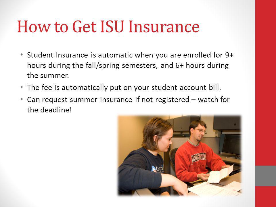 How to Get ISU Insurance Student Insurance is automatic when you are enrolled for 9+ hours during the fall/spring semesters, and 6+ hours during the summer.