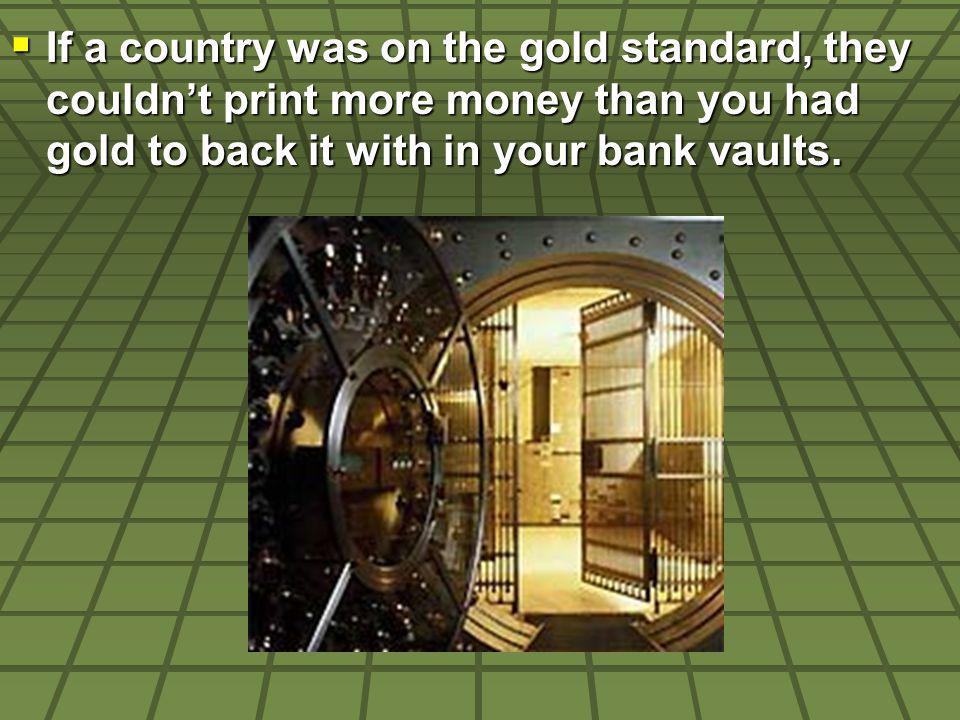 If a country was on the gold standard, they couldnt print more money than you had gold to back it with in your bank vaults.