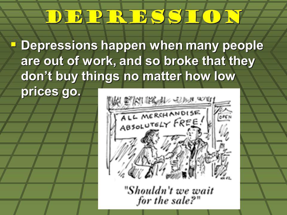Depression Depressions happen when many people are out of work, and so broke that they dont buy things no matter how low prices go.