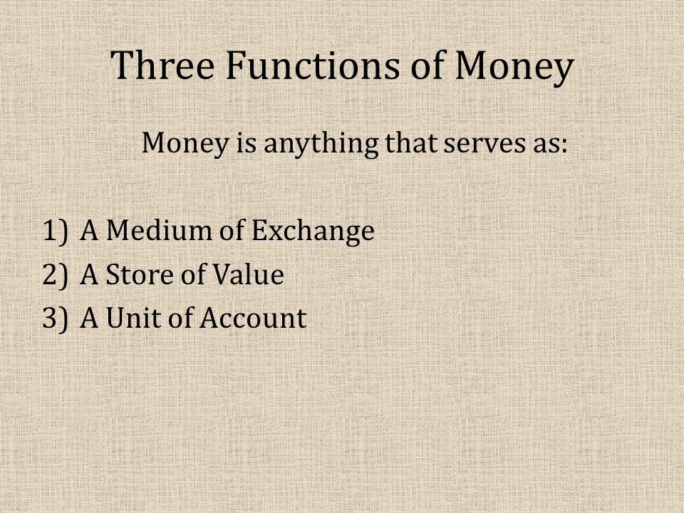 Three Functions of Money Money is anything that serves as: 1)A Medium of Exchange 2)A Store of Value 3)A Unit of Account