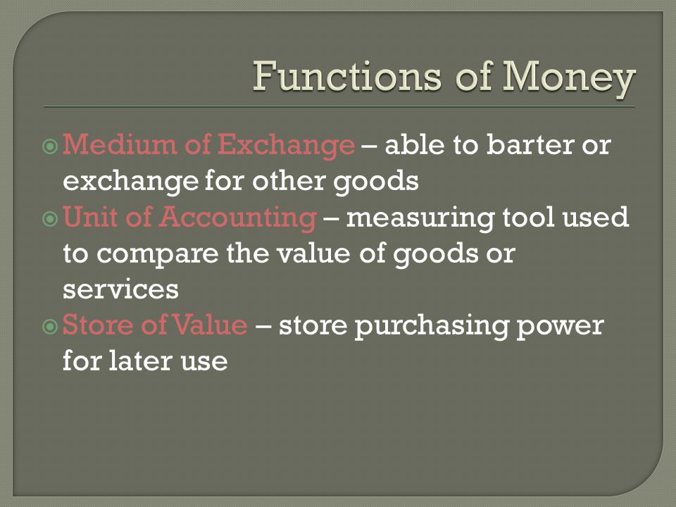Medium of Exchange – able to barter or exchange for other goods Unit of Accounting – measuring tool used to compare the value of goods or services Store of Value – store purchasing power for later use