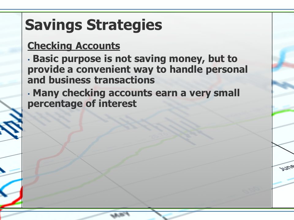 Savings Strategies Checking Accounts Basic purpose is not saving money, but to provide a convenient way to handle personal and business transactions Many checking accounts earn a very small percentage of interest