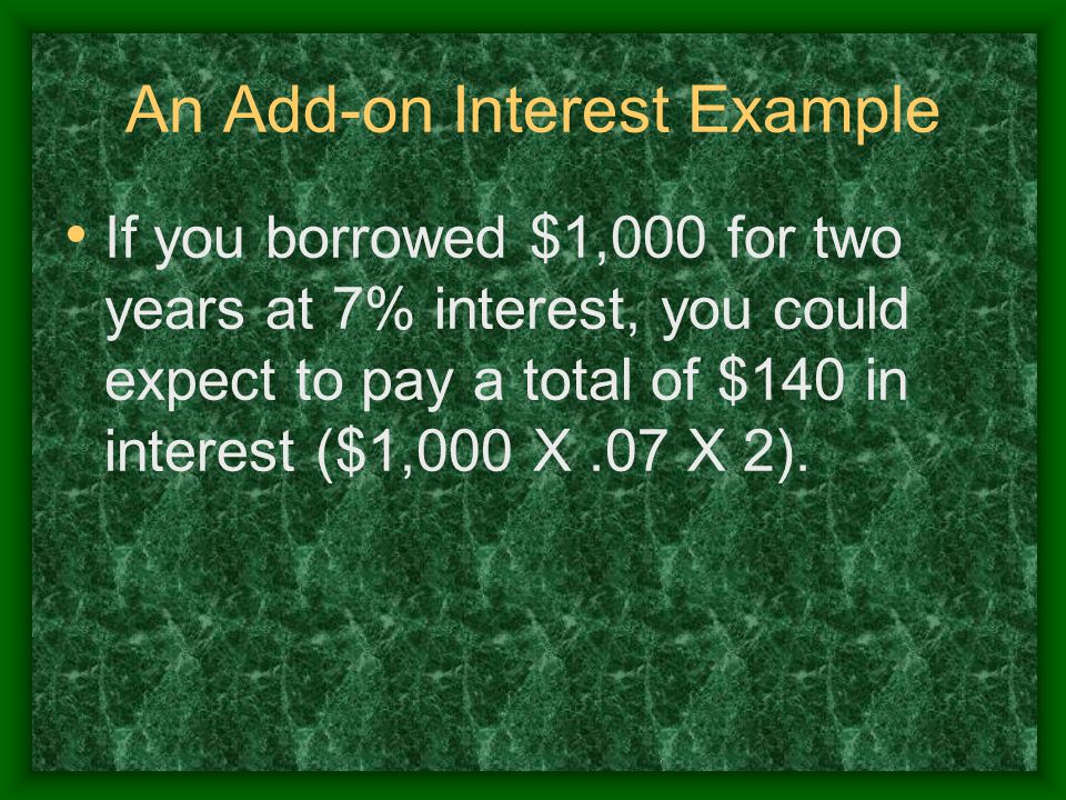 An Add-on Interest Example If you borrowed $1,000 for two years at 7% interest, you could expect to pay a total of $140 in interest ($1,000 X.07 X 2).