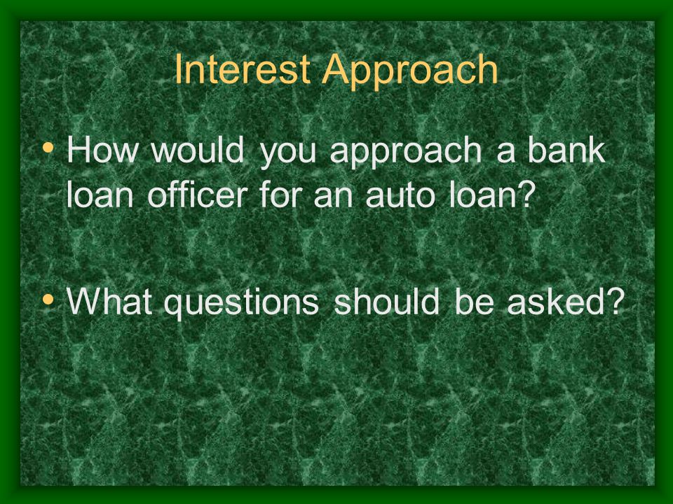 Interest Approach How would you approach a bank loan officer for an auto loan.